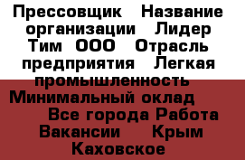 Прессовщик › Название организации ­ Лидер Тим, ООО › Отрасль предприятия ­ Легкая промышленность › Минимальный оклад ­ 27 000 - Все города Работа » Вакансии   . Крым,Каховское